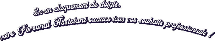 En un claquement de doigts votre Personal Assistant exauce tous vos souhaits professionnels !